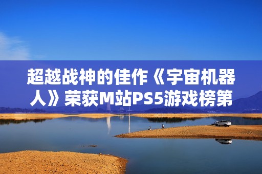 超越战神的佳作《宇宙机器人》荣获M站PS5游戏榜第五名