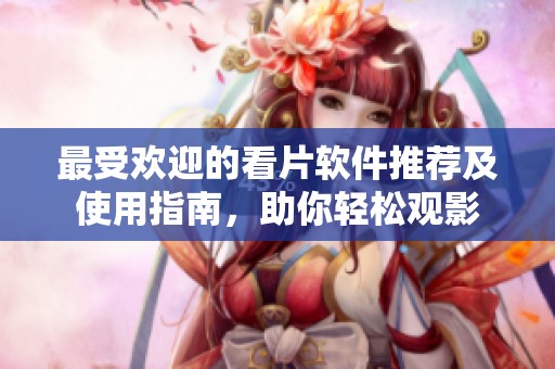 最受欢迎的看片软件推荐及使用指南，助你轻松观影