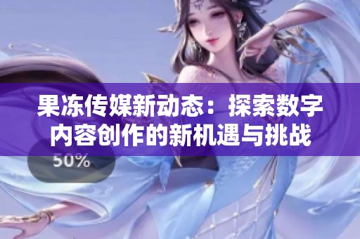 果冻传媒新动态：探索数字内容创作的新机遇与挑战