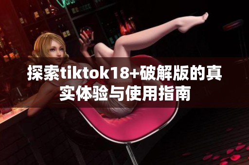 探索tiktok18+破解版的真实体验与使用指南