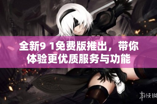 全新9 1免费版推出，带你体验更优质服务与功能