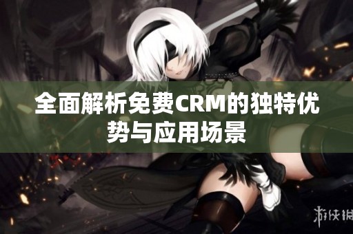 全面解析免费CRM的独特优势与应用场景