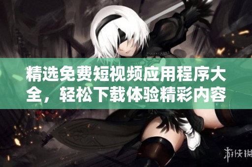 精选免费短视频应用程序大全，轻松下载体验精彩内容