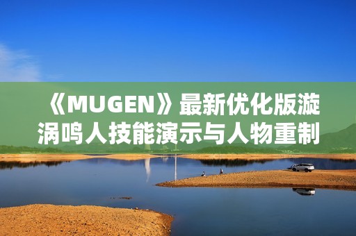 《MUGEN》最新优化版漩涡鸣人技能演示与人物重制分享