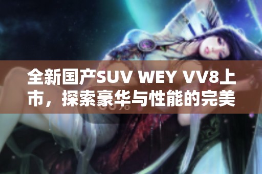 全新国产SUV WEY VV8上市，探索豪华与性能的完美结合