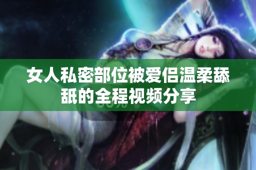 女人私密部位被爱侣温柔舔舐的全程视频分享
