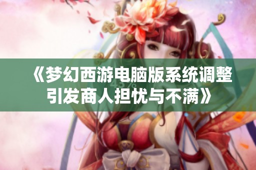 《梦幻西游电脑版系统调整引发商人担忧与不满》