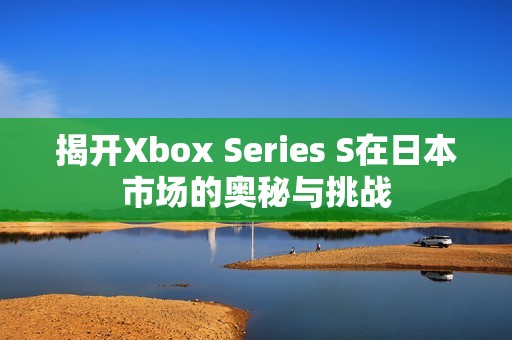 揭开Xbox Series S在日本市场的奥秘与挑战