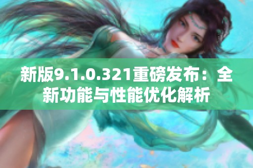 新版9.1.0.321重磅发布：全新功能与性能优化解析
