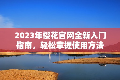 2023年樱花官网全新入门指南，轻松掌握使用方法