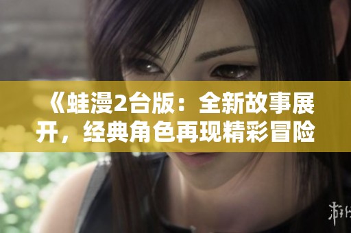《蛙漫2台版：全新故事展开，经典角色再现精彩冒险》
