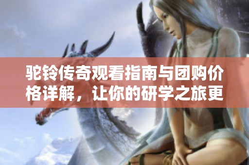 驼铃传奇观看指南与团购价格详解，让你的研学之旅更精彩