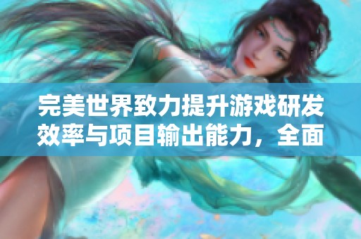完美世界致力提升游戏研发效率与项目输出能力，全面推动产业发展