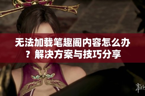 无法加载笔趣阁内容怎么办？解决方案与技巧分享