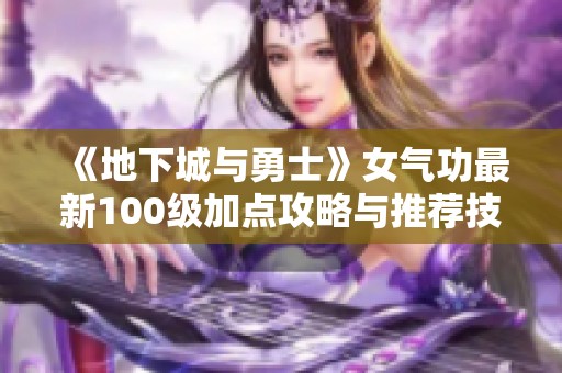 《地下城与勇士》女气功最新100级加点攻略与推荐技巧