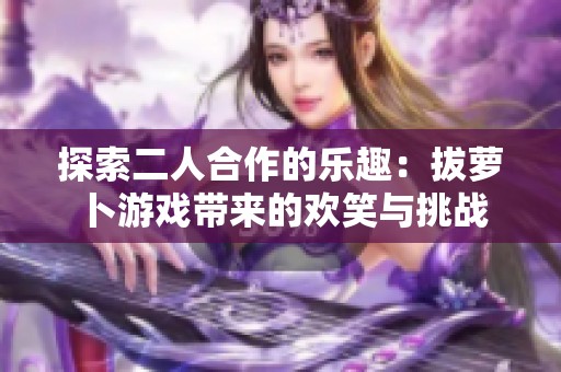 探索二人合作的乐趣：拔萝卜游戏带来的欢笑与挑战