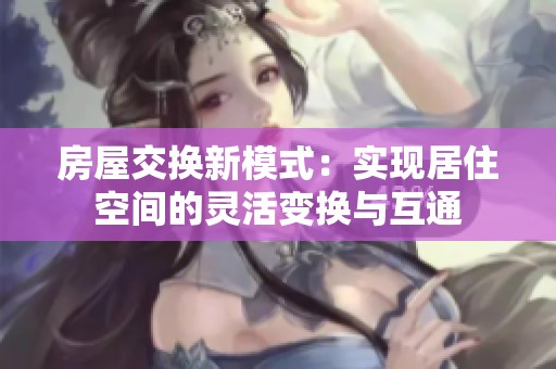 房屋交换新模式：实现居住空间的灵活变换与互通