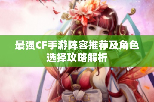 最强CF手游阵容推荐及角色选择攻略解析