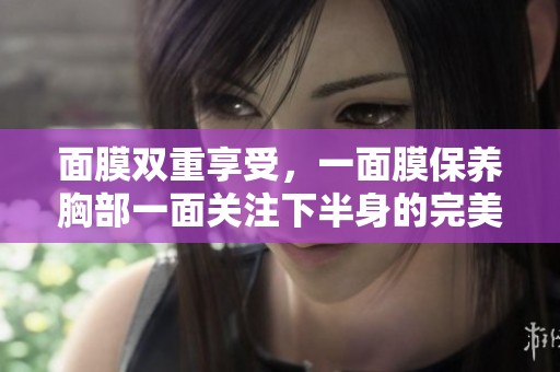 面膜双重享受，一面膜保养胸部一面关注下半身的完美护理