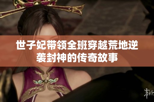 世子妃带领全班穿越荒地逆袭封神的传奇故事