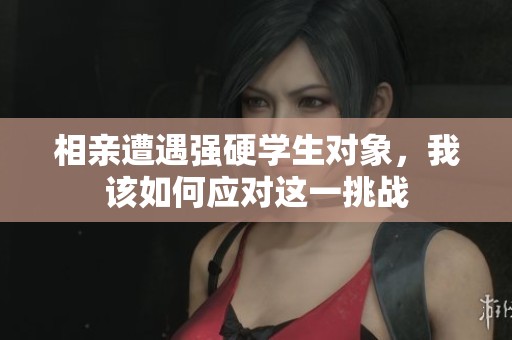 相亲遭遇强硬学生对象，我该如何应对这一挑战