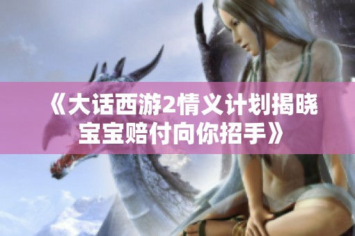 《大话西游2情义计划揭晓 宝宝赔付向你招手》