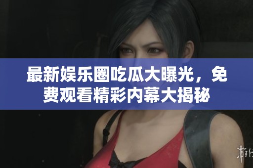 最新娱乐圈吃瓜大曝光，免费观看精彩内幕大揭秘