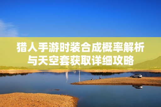 猎人手游时装合成概率解析与天空套获取详细攻略