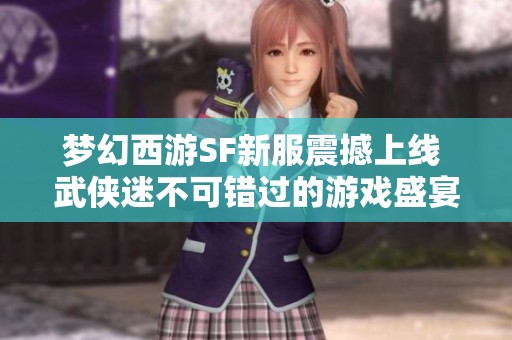 梦幻西游SF新服震撼上线 武侠迷不可错过的游戏盛宴