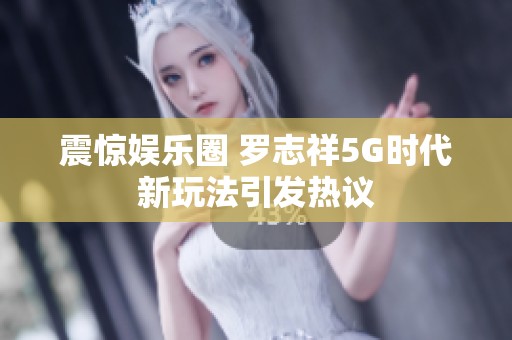 震惊娱乐圈 罗志祥5G时代新玩法引发热议