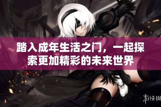 踏入成年生活之门，一起探索更加精彩的未来世界