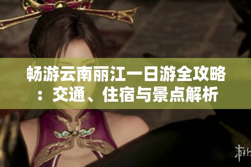 畅游云南丽江一日游全攻略：交通、住宿与景点解析