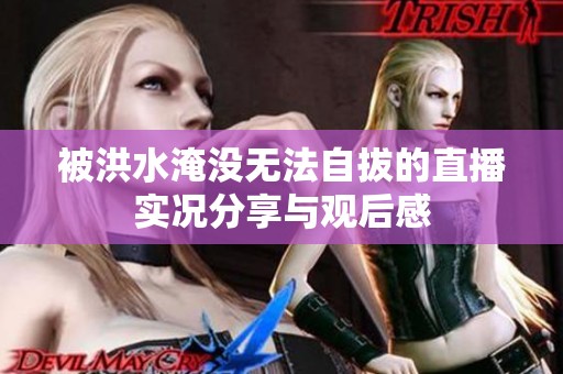 被洪水淹没无法自拔的直播实况分享与观后感