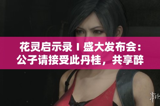 花灵启示录Ⅰ盛大发布会：公子请接受此丹桂，共享醉人佳酿时刻