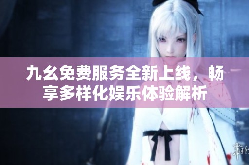 九幺免费服务全新上线，畅享多样化娱乐体验解析