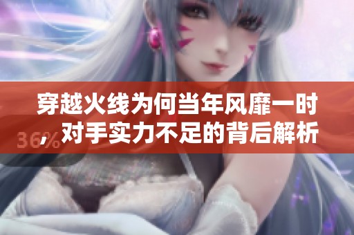 穿越火线为何当年风靡一时，对手实力不足的背后解析