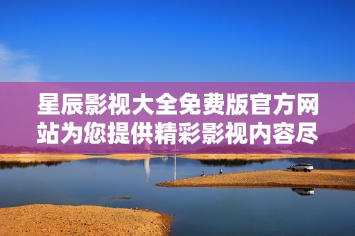 星辰影视大全免费版官方网站为您提供精彩影视内容尽在掌握