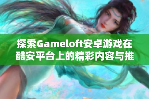 探索Gameloft安卓游戏在酷安平台上的精彩内容与推荐