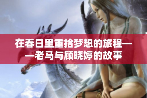 在春日里重拾梦想的旅程——老马与顾晓婷的故事