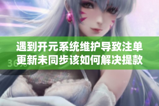 遇到开元系统维护导致注单更新未同步该如何解决提款问题