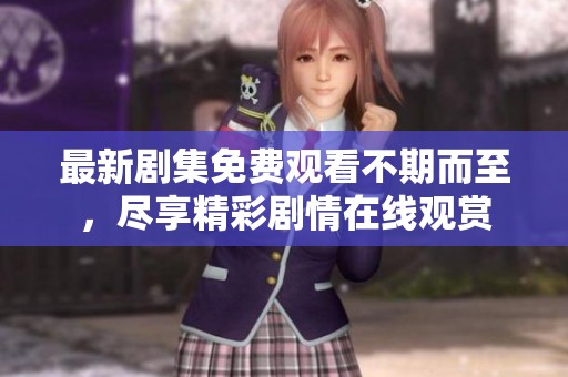 最新剧集免费观看不期而至，尽享精彩剧情在线观赏