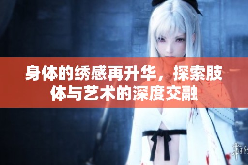 身体的绣感再升华，探索肢体与艺术的深度交融