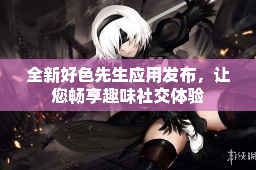 全新好色先生应用发布，让您畅享趣味社交体验