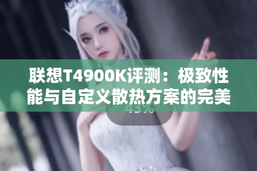 联想T4900K评测：极致性能与自定义散热方案的完美结合