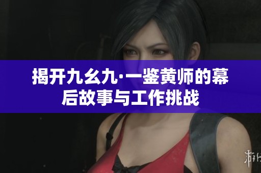 揭开九幺九·一鉴黄师的幕后故事与工作挑战
