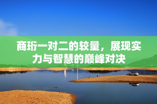 商珩一对二的较量，展现实力与智慧的巅峰对决