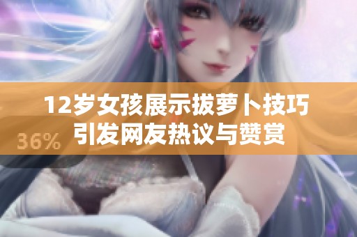 12岁女孩展示拔萝卜技巧 引发网友热议与赞赏