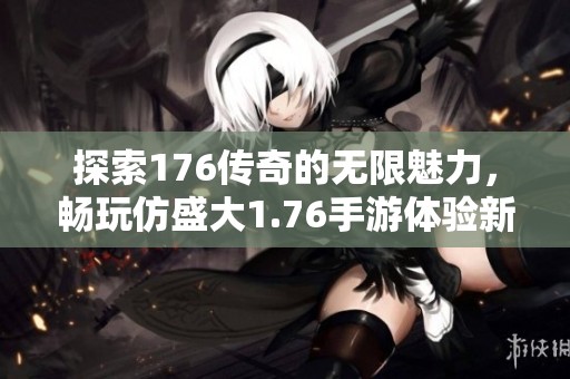 探索176传奇的无限魅力，畅玩仿盛大1.76手游体验新乐趣