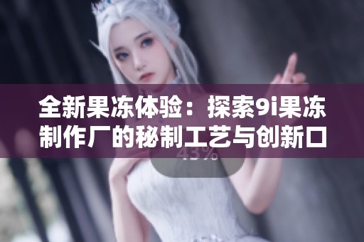 全新果冻体验：探索9i果冻制作厂的秘制工艺与创新口味