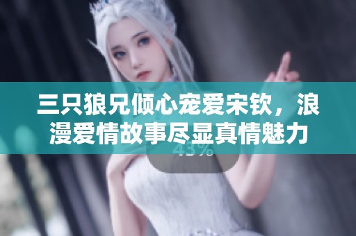 三只狼兄倾心宠爱宋钦，浪漫爱情故事尽显真情魅力